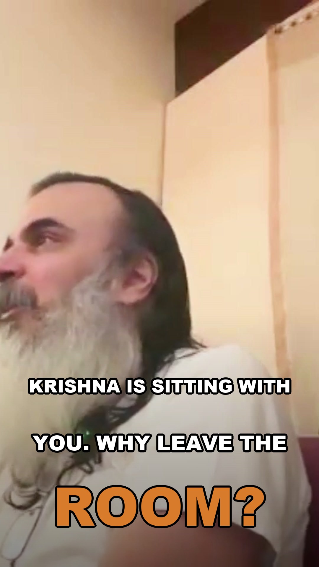 Krishna is sitting with you. Why leave the room?